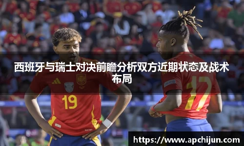 西班牙与瑞士对决前瞻分析双方近期状态及战术布局